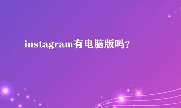 instagram有电脑版吗?