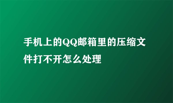 手机上的QQ邮箱里的压缩文件打不开怎么处理