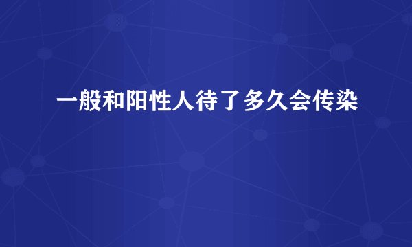 一般和阳性人待了多久会传染