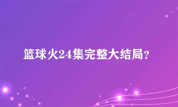 篮球火24集完整大结局？
