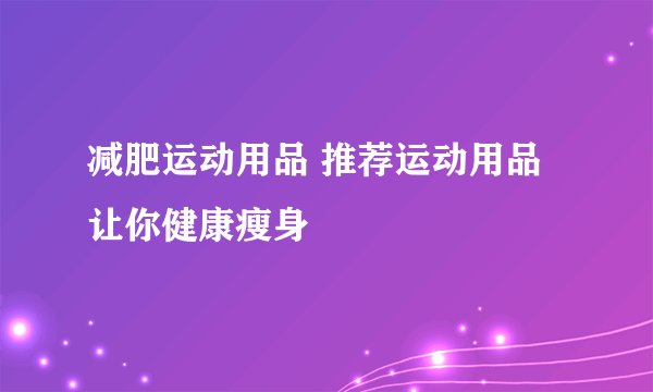 减肥运动用品 推荐运动用品让你健康瘦身