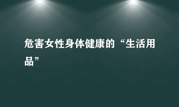 危害女性身体健康的“生活用品”