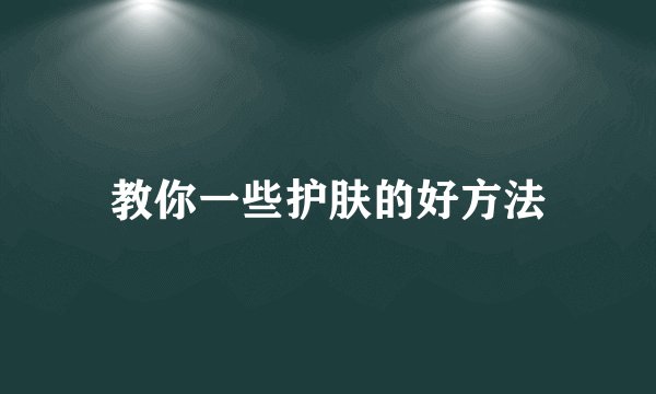 教你一些护肤的好方法