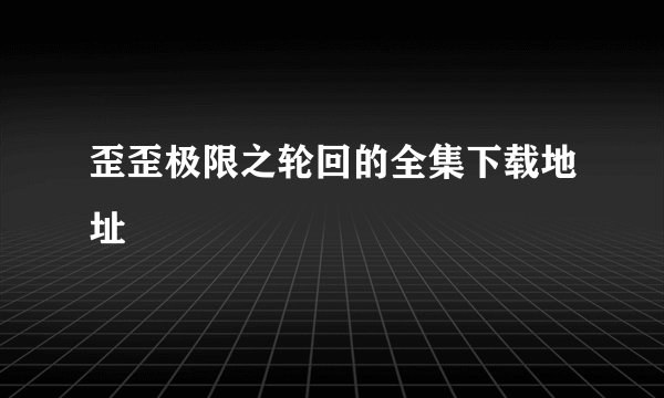 歪歪极限之轮回的全集下载地址