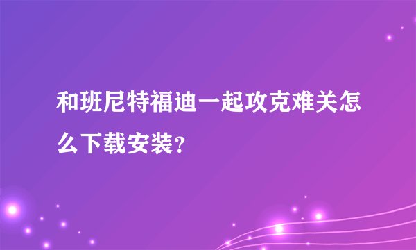和班尼特福迪一起攻克难关怎么下载安装？