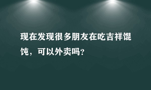 现在发现很多朋友在吃吉祥馄饨，可以外卖吗？