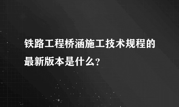 铁路工程桥涵施工技术规程的最新版本是什么？
