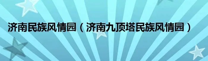济南民族风情园（济南九顶塔民族风情园）