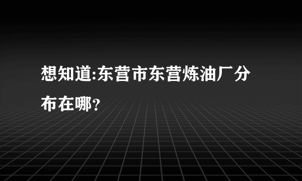 想知道:东营市东营炼油厂分布在哪？