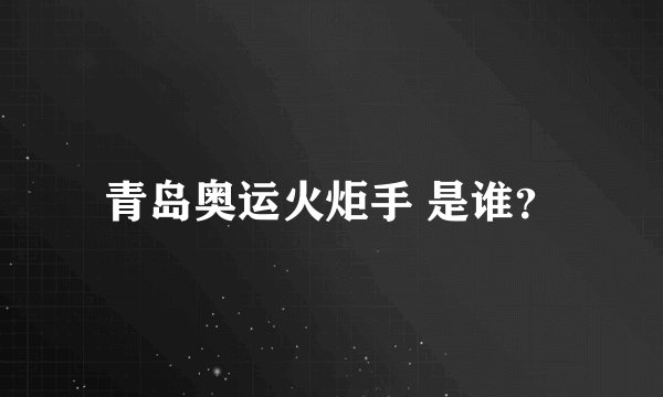 青岛奥运火炬手 是谁？