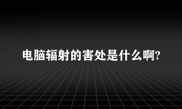 电脑辐射的害处是什么啊?