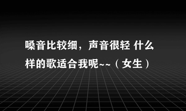 嗓音比较细,声音很轻 什么样的歌适合我呢~~(女生)