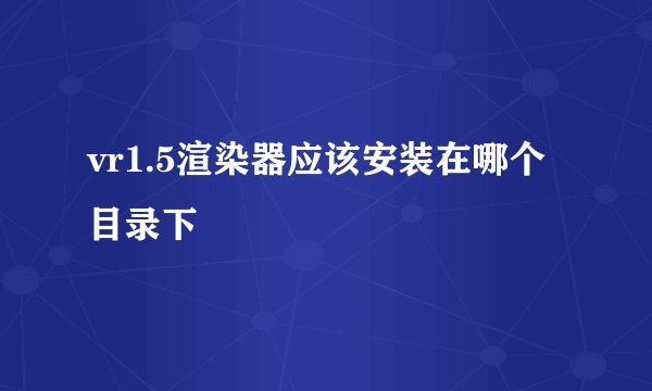 vr1.5渲染器应该安装在哪个目录下