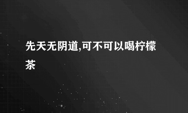 先天无阴道,可不可以喝柠檬茶