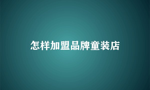 怎样加盟品牌童装店