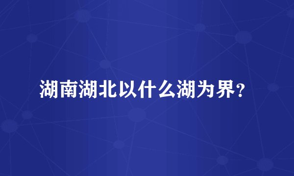 湖南湖北以什么湖为界？