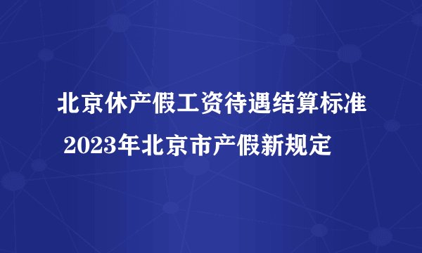 北京休产假工资待遇结算标准 2023年北京市产假新规定