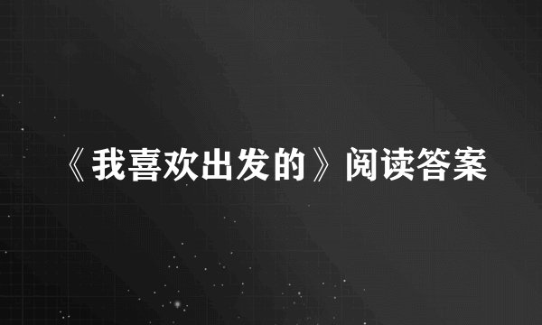 《我喜欢出发的》阅读答案