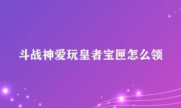 斗战神爱玩皇者宝匣怎么领