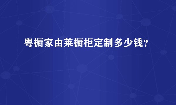 粤橱家由莱橱柜定制多少钱？