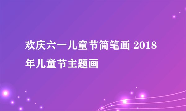 欢庆六一儿童节简笔画 2018年儿童节主题画