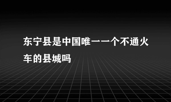 东宁县是中国唯一一个不通火车的县城吗