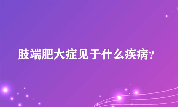 肢端肥大症见于什么疾病？