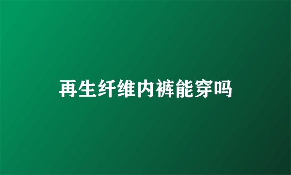 再生纤维内裤能穿吗