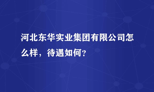 河北东华实业集团有限公司怎么样，待遇如何？