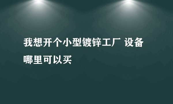 我想开个小型镀锌工厂 设备哪里可以买