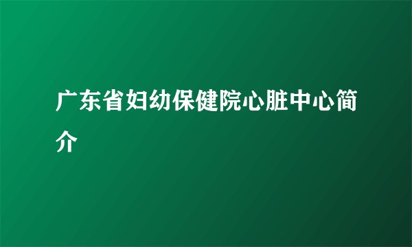 广东省妇幼保健院心脏中心简介