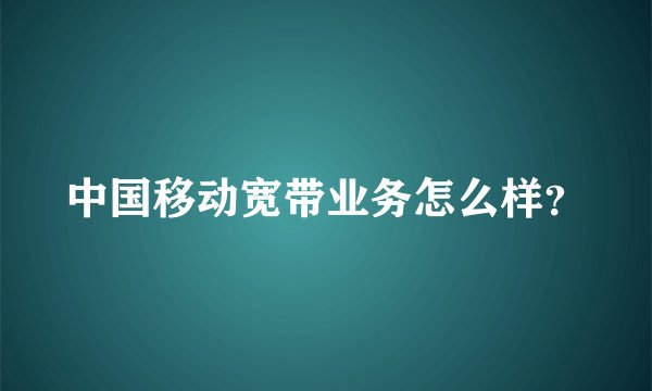 中国移动宽带业务怎么样？