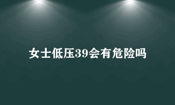 女士低压39会有危险吗