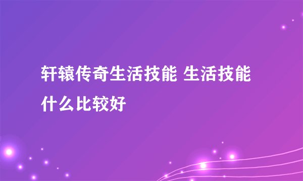 轩辕传奇生活技能 生活技能什么比较好