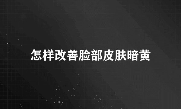 怎样改善脸部皮肤暗黄