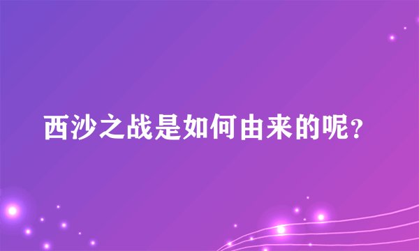 西沙之战是如何由来的呢？