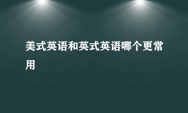 美式英语和英式英语哪个更常用