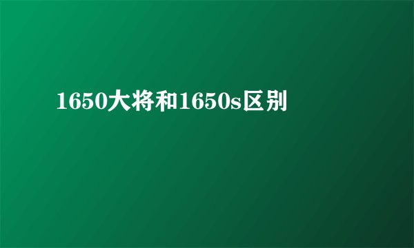 1650大将和1650s区别