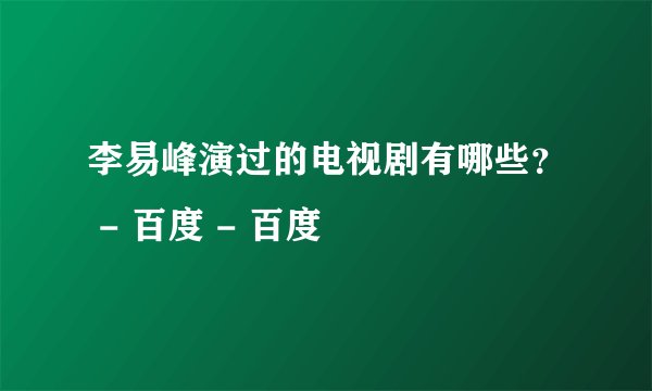 李易峰演过的电视剧有哪些？ - 百度 - 百度