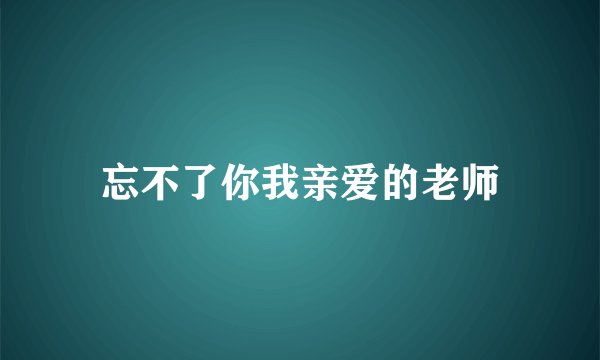 忘不了你我亲爱的老师