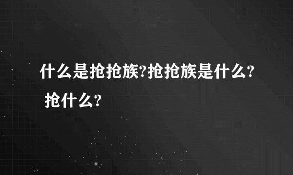 什么是抢抢族?抢抢族是什么? 抢什么?
