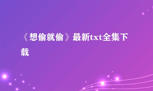 《想偷就偷》最新txt全集下载