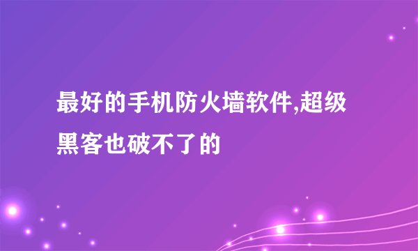 最好的手机防火墙软件,超级黑客也破不了的