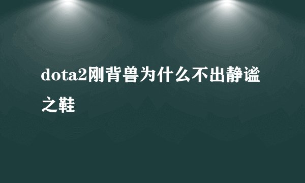 dota2刚背兽为什么不出静谧之鞋