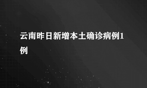 云南昨日新增本土确诊病例1例