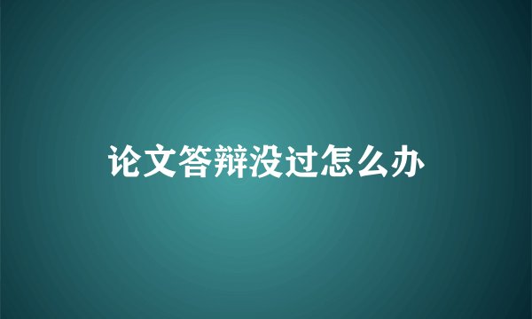 论文答辩没过怎么办