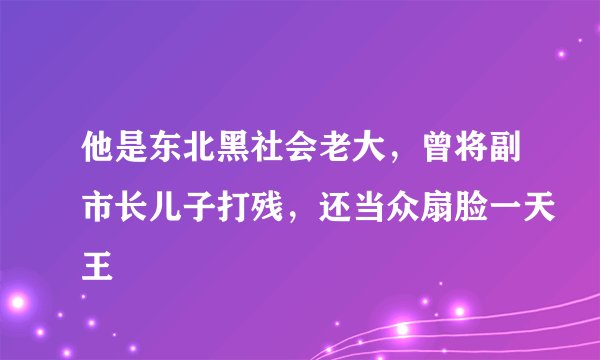 他是东北黑社会老大，曾将副市长儿子打残，还当众扇脸一天王