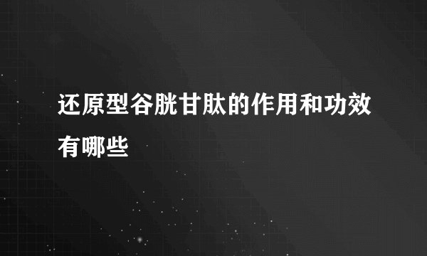 还原型谷胱甘肽的作用和功效有哪些