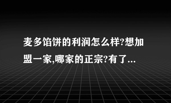 麦多馅饼的利润怎么样?想加盟一家,哪家的正宗?有了解的朋友给指点一下!谢谢？