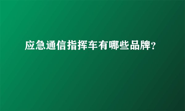 应急通信指挥车有哪些品牌?